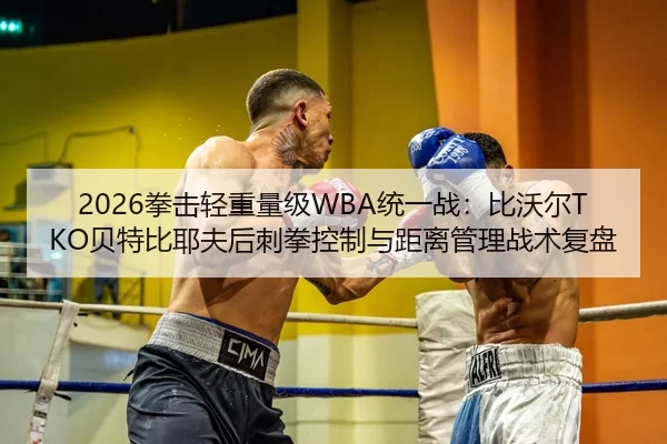 2026拳击轻重量级WBA统一战：比沃尔TKO贝特比耶夫后刺拳控制与距离管理战术复盘