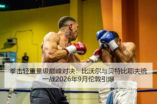 拳击轻重量级巅峰对决：比沃尔与贝特比耶夫统一战2026年9月伦敦引爆
