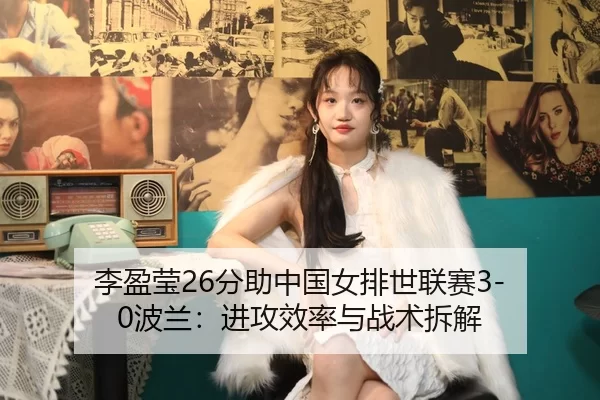 李盈莹26分助中国女排世联赛3-0波兰：进攻效率与战术拆解