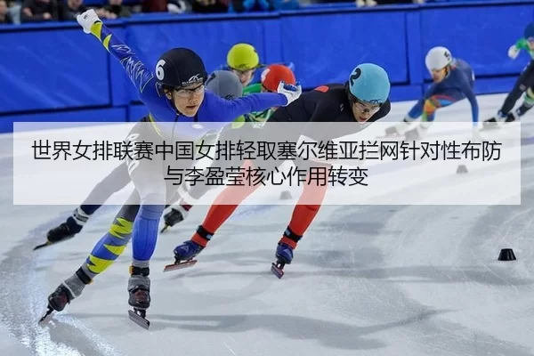 世界女排联赛中国女排轻取塞尔维亚拦网针对性布防与李盈莹核心作用转变