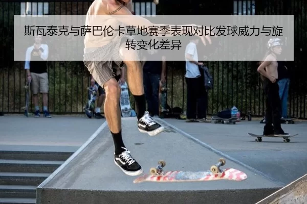 斯瓦泰克与萨巴伦卡草地赛季表现对比发球威力与旋转变化差异