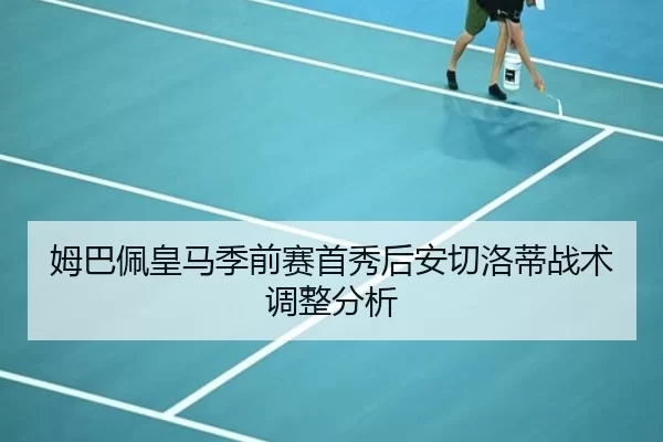 姆巴佩皇马季前赛首秀后安切洛蒂战术调整分析