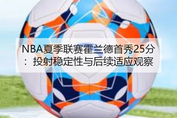 NBA夏季联赛霍兰德首秀25分：投射稳定性与后续适应观察